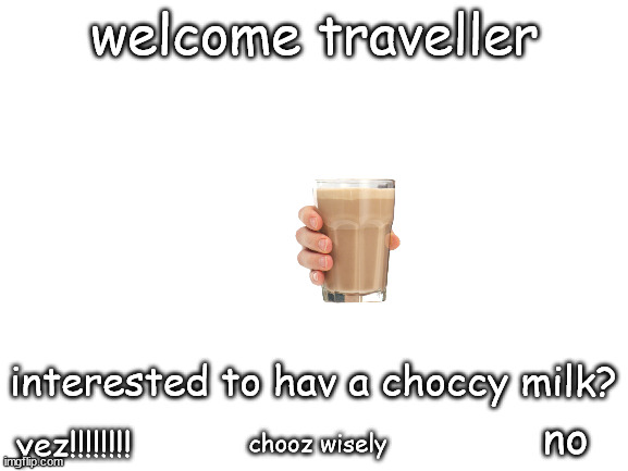 welcome | welcome traveller; interested to hav a choccy milk? no; chooz wisely; yez!!!!!!!! | image tagged in blank white template | made w/ Imgflip meme maker