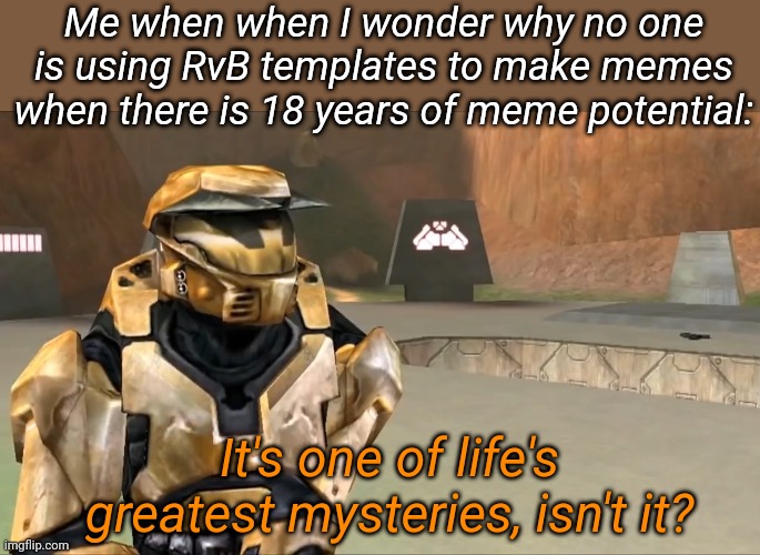 Me when when I wonder why no one is using RvB templates to make memes when there is 18 years of meme potential:; It's one of life's greatest mysteries, isn't it? | made w/ Imgflip meme maker
