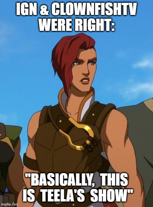Basically, This is Teela's Show | IGN & CLOWNFISHTV
WERE RIGHT:; "BASICALLY,  THIS  IS  TEELA'S  SHOW" | image tagged in is teela's show | made w/ Imgflip meme maker