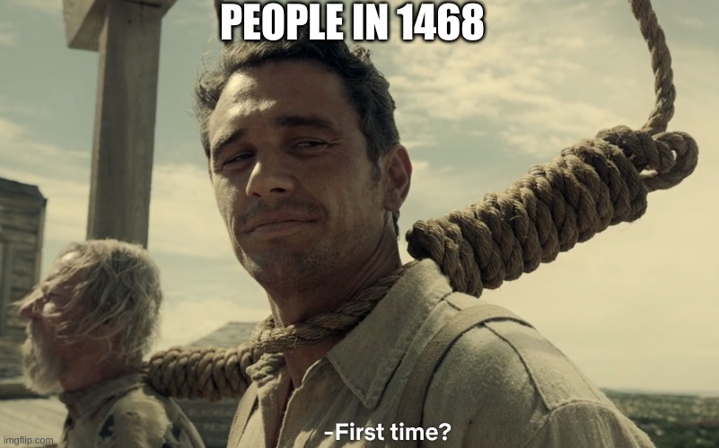 first time | PEOPLE IN 1468 | image tagged in first time | made w/ Imgflip meme maker