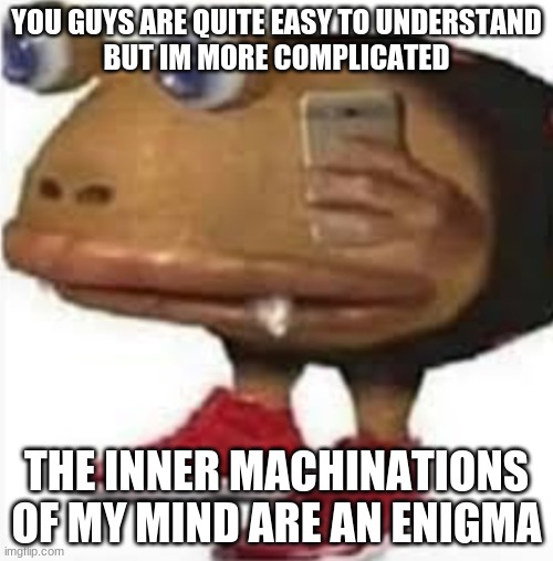 and i oop | YOU GUYS ARE QUITE EASY TO UNDERSTAND
BUT IM MORE COMPLICATED; THE INNER MACHINATIONS OF MY MIND ARE AN ENIGMA | image tagged in and i oop | made w/ Imgflip meme maker