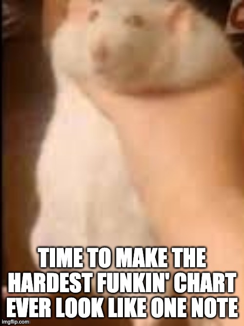 Man holding hamster | TIME TO MAKE THE HARDEST FUNKIN' CHART EVER LOOK LIKE ONE NOTE | image tagged in man holding hamster | made w/ Imgflip meme maker