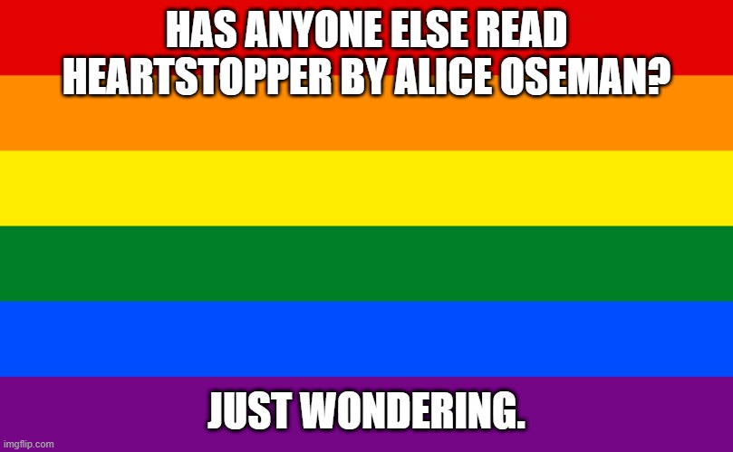 soon to be a netflix series! | HAS ANYONE ELSE READ HEARTSTOPPER BY ALICE OSEMAN? JUST WONDERING. | image tagged in pride flag | made w/ Imgflip meme maker