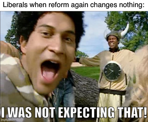 Abolition > reform | Liberals when reform again changes nothing: | image tagged in i was not expecting that,socialism,democratic socialism,liberals,democrats,liberal logic | made w/ Imgflip meme maker
