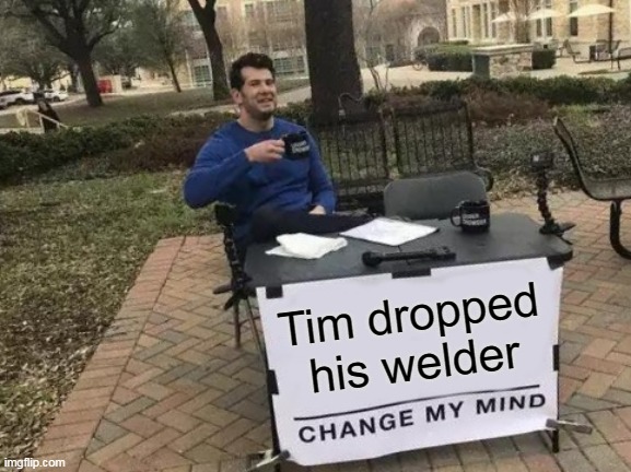 Tim Dropped His Welder | Tim dropped his welder | image tagged in memes,change my mind,tim,welder,dropped | made w/ Imgflip meme maker