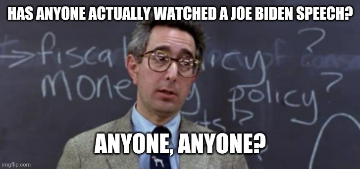 I don't think anyone ever has. | HAS ANYONE ACTUALLY WATCHED A JOE BIDEN SPEECH? ANYONE, ANYONE? | image tagged in memes | made w/ Imgflip meme maker