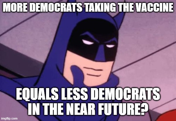 Batman Pondering | MORE DEMOCRATS TAKING THE VACCINE EQUALS LESS DEMOCRATS IN THE NEAR FUTURE? | image tagged in batman pondering | made w/ Imgflip meme maker