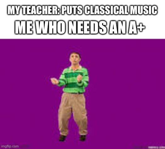 Remember kids always do stuff you don’t wanna do and you’ll profit from it | MY TEACHER: PUTS CLASSICAL MUSIC; ME WHO NEEDS AN A+ | image tagged in dance | made w/ Imgflip meme maker