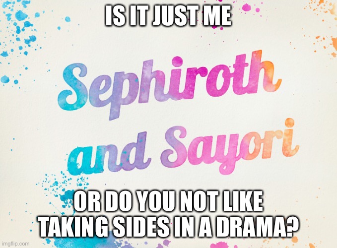 Probably just me because it’s none of my business | IS IT JUST ME; OR DO YOU NOT LIKE TAKING SIDES IN A DRAMA? | image tagged in sayori and sephiroth | made w/ Imgflip meme maker