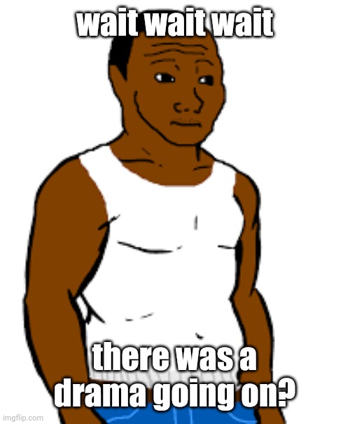 carl johnson | wait wait wait; there was a drama going on? | image tagged in carl johnson | made w/ Imgflip meme maker