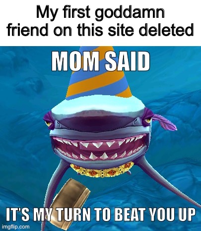 Mom said it’s my turn to beat you up | My first goddamn friend on this site deleted | image tagged in mom said it s my turn to beat you up | made w/ Imgflip meme maker