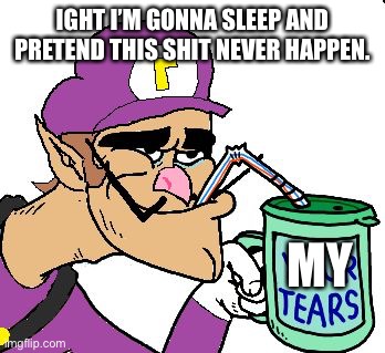 Waluigi Drinking Tears | IGHT I’M GONNA SLEEP AND PRETEND THIS SHIT NEVER HAPPEN. MY | image tagged in waluigi drinking tears | made w/ Imgflip meme maker