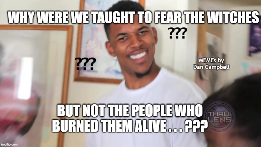 black guy question mark | WHY WERE WE TAUGHT TO FEAR THE WITCHES; MEMEs by Dan Campbell; BUT NOT THE PEOPLE WHO BURNED THEM ALIVE . . . ??? | image tagged in black guy question mark | made w/ Imgflip meme maker