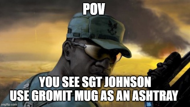sgt johnson | POV; YOU SEE SGT JOHNSON USE GROMIT MUG AS AN ASHTRAY | image tagged in sgt johnson | made w/ Imgflip meme maker
