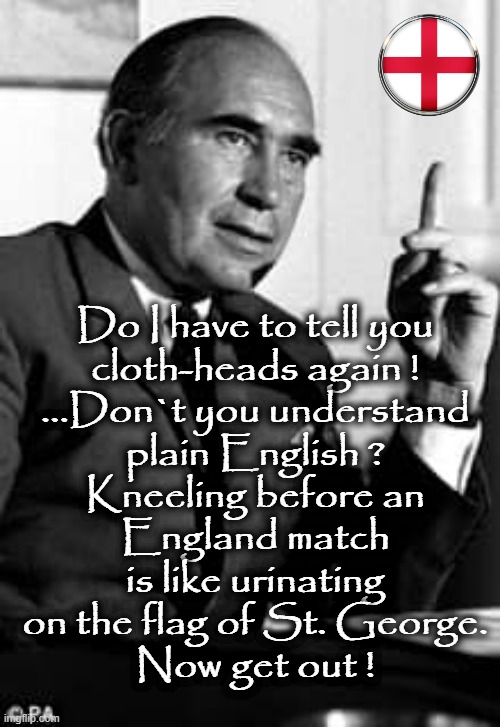 Don`t you cloth-heads understand ? |  Do I have to tell you
cloth-heads again !
...Don`t you understand
plain English ?
Kneeling before an
England match
is like urinating
on the flag of St. George.
Now get out ! | image tagged in sir | made w/ Imgflip meme maker