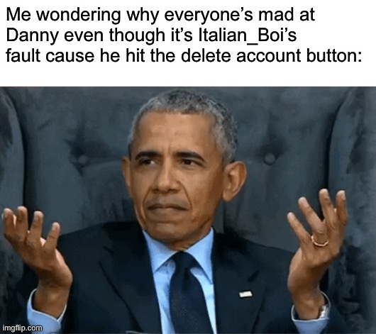 Seriously, this is a joke | Me wondering why everyone’s mad at Danny even though it’s Italian_Boi’s fault cause he hit the delete account button: | image tagged in confused obama | made w/ Imgflip meme maker