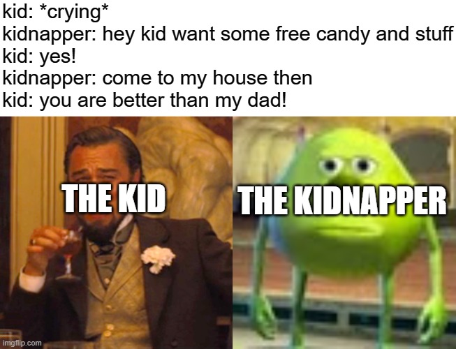 kid: *crying*
kidnapper: hey kid want some free candy and stuff
kid: yes!
kidnapper: come to my house then
kid: you are better than my dad! THE KID; THE KIDNAPPER | image tagged in memes,laughing leo,sully wazowski | made w/ Imgflip meme maker