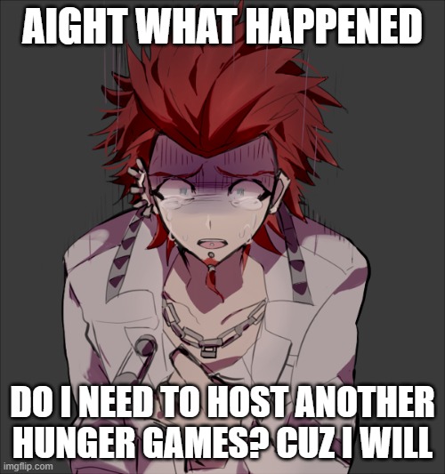 AIGHT WHAT HAPPENED; DO I NEED TO HOST ANOTHER HUNGER GAMES? CUZ I WILL | made w/ Imgflip meme maker