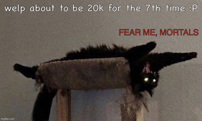 Seriously, the 7th time | welp about to be 20k for the 7th time :P | image tagged in fear me mortals | made w/ Imgflip meme maker