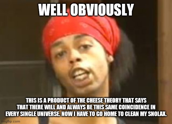WELL OBVIOUSLY THIS IS A PRODUCT OF THE CHEESE THEORY THAT SAYS THAT THERE WILL AND ALWAYS BE THIS SAME COINCIDENCE IN EVERY SINGLE UNIVERSE | image tagged in antoine dodson well obviously | made w/ Imgflip meme maker
