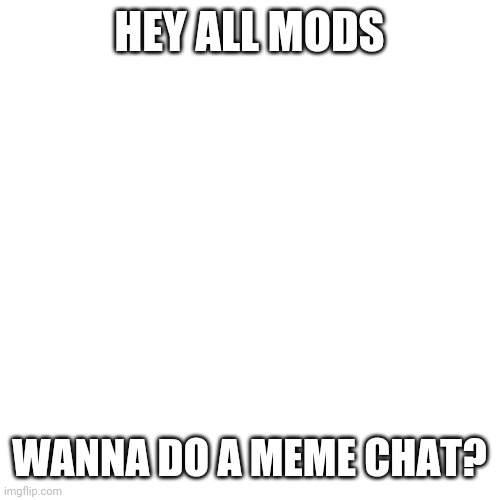 Idk | HEY ALL MODS; WANNA DO A MEME CHAT? | image tagged in memes,blank transparent square | made w/ Imgflip meme maker