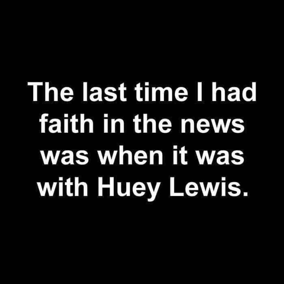 The last time I had faith in the news was when it was with Huey Lewis | image tagged in huey lewis and the news,media bias,media lies,mainstream media,liberal media,i am therefore leaving immediately for nepal | made w/ Imgflip meme maker