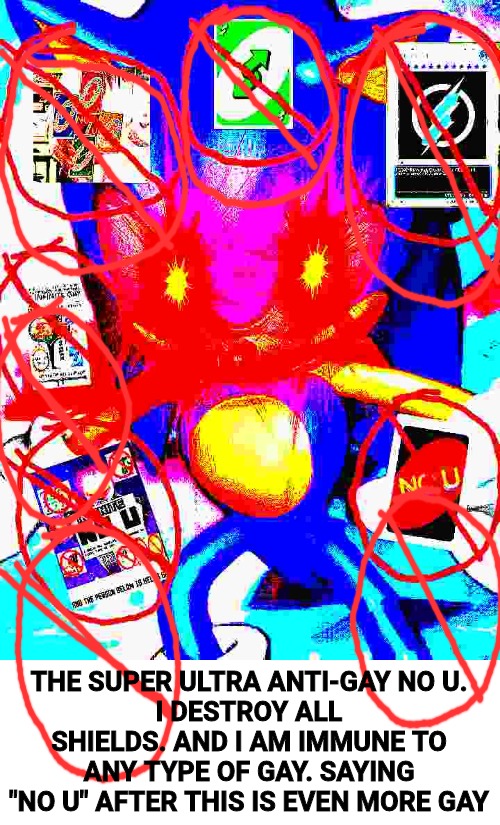 THE SUPER ULTRA ANTI-GAY NO U.
I DESTROY ALL SHIELDS. AND I AM IMMUNE TO ANY TYPE OF GAY. SAYING "NO U" AFTER THIS IS EVEN MORE GAY | made w/ Imgflip meme maker