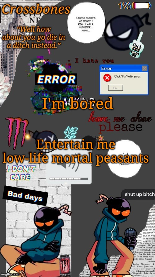 Too far? | I'm bored; Entertain me low-life mortal peasants | image tagged in crossbones whitty temp ty sayori my bff | made w/ Imgflip meme maker