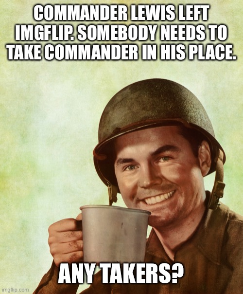 High Res Coffee Soldier | COMMANDER LEWIS LEFT IMGFLIP. SOMEBODY NEEDS TO TAKE COMMANDER IN HIS PLACE. ANY TAKERS? | image tagged in high res coffee soldier | made w/ Imgflip meme maker