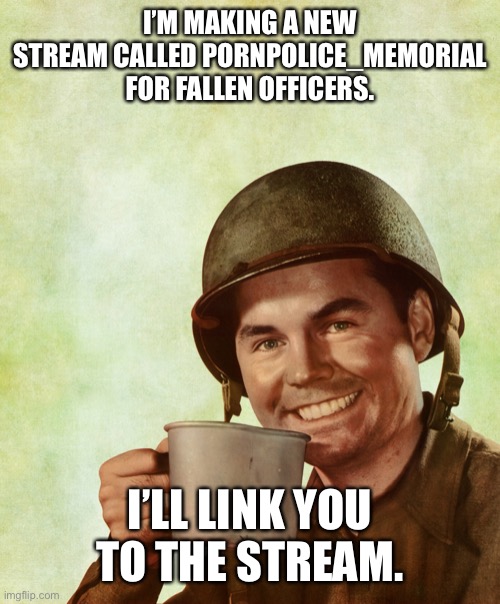 High Res Coffee Soldier | I’M MAKING A NEW STREAM CALLED PORNPOLICE_MEMORIAL FOR FALLEN OFFICERS. I’LL LINK YOU TO THE STREAM. | image tagged in high res coffee soldier | made w/ Imgflip meme maker