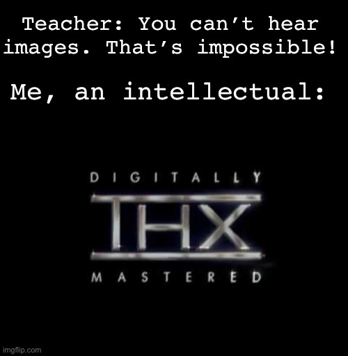 I always get a heart attack when that darn text comes up on screen | Teacher: You can’t hear images. That’s impossible! Me, an intellectual: | image tagged in memes,unfunny | made w/ Imgflip meme maker