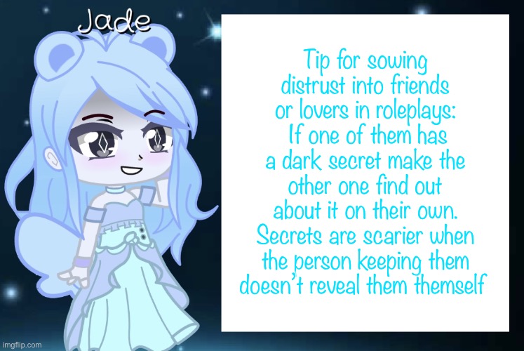 Works every time | Tip for sowing distrust into friends or lovers in roleplays:  If one of them has a dark secret make the other one find out about it on their own. Secrets are scarier when the person keeping them doesn’t reveal them themself | image tagged in jade s gacha template | made w/ Imgflip meme maker