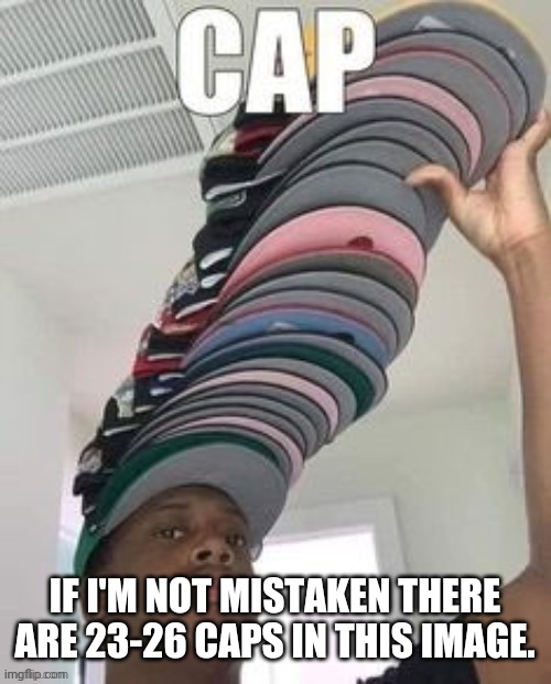 Cappppp | IF I'M NOT MISTAKEN THERE ARE 23-26 CAPS IN THIS IMAGE. | image tagged in cappppp | made w/ Imgflip meme maker