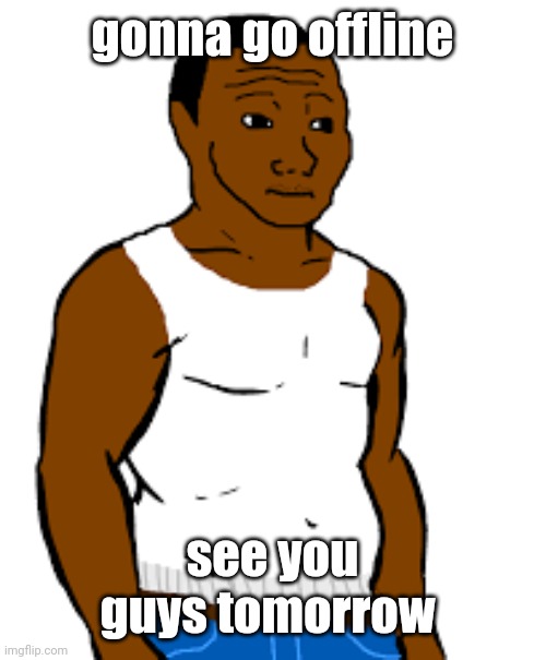 carl johnson | gonna go offline; see you guys tomorrow | image tagged in carl johnson | made w/ Imgflip meme maker