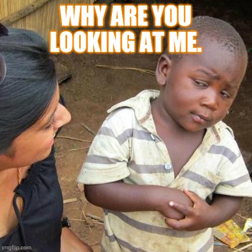 Third World Skeptical Kid | WHY ARE YOU LOOKING AT ME. | image tagged in memes,third world skeptical kid | made w/ Imgflip meme maker