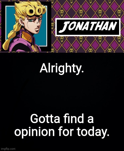 Alrighty. Gotta find a opinion for today. | image tagged in jonathan go | made w/ Imgflip meme maker
