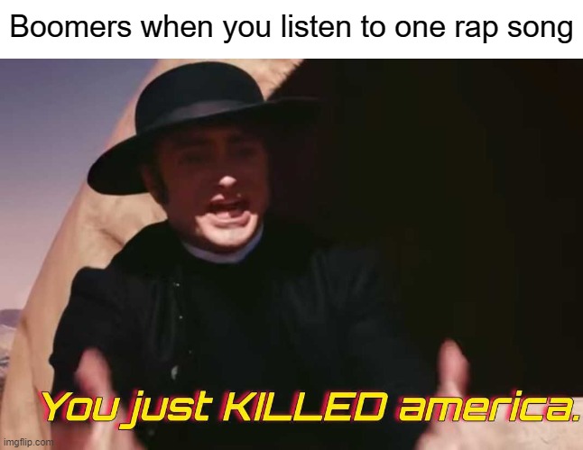 Good template | Boomers when you listen to one rap song | image tagged in you just killed america | made w/ Imgflip meme maker