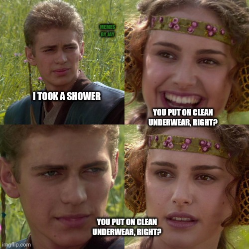 ? | MEMES BY JAY; YOU PUT ON CLEAN UNDERWEAR, RIGHT? I TOOK A SHOWER; YOU PUT ON CLEAN UNDERWEAR, RIGHT? | image tagged in anakin padme 4 panel,shower,underwear | made w/ Imgflip meme maker