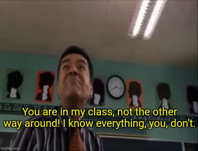 You are in my class, not the other way around! I know everything, you, don't. | made w/ Imgflip meme maker