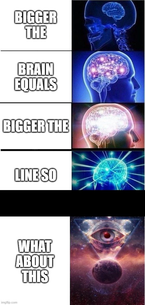 Expanding Brain | BIGGER THE; BRAIN EQUALS; BIGGER THE; LINE SO; WHAT ABOUT THIS | image tagged in memes,expanding brain | made w/ Imgflip meme maker