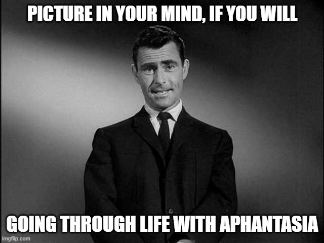 Can You Picture It? | PICTURE IN YOUR MIND, IF YOU WILL; GOING THROUGH LIFE WITH APHANTASIA | image tagged in rod serling twilight zone,aphantasia,rod serling imagine if you will,imagination,visual,picture | made w/ Imgflip meme maker