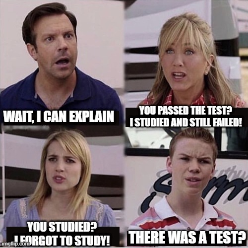 school in a nutshell | YOU PASSED THE TEST? I STUDIED AND STILL FAILED! WAIT, I CAN EXPLAIN; YOU STUDIED? I FORGOT TO STUDY! THERE WAS A TEST? | image tagged in you guys are getting paid template | made w/ Imgflip meme maker