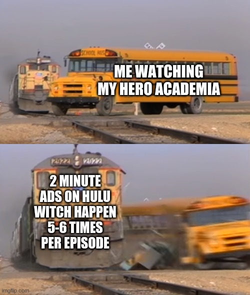 TOO MANY ADDSSSSSSSSSSSSSSSSSSSSSSSSSSSSSS | ME WATCHING MY HERO ACADEMIA; 2 MINUTE ADS ON HULU WITCH HAPPEN 5-6 TIMES  PER EPISODE | image tagged in a train hitting a school bus | made w/ Imgflip meme maker