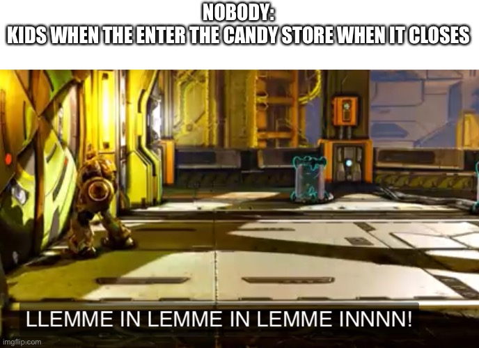 Let me in | NOBODY:
KIDS WHEN THE ENTER THE CANDY STORE WHEN IT CLOSES | image tagged in let me in | made w/ Imgflip meme maker