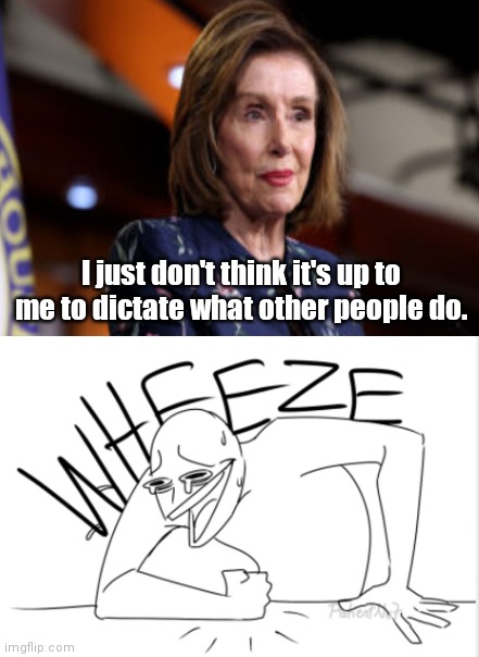 Nancy Pelosi explains how being a "devout Catholic" means supporting taxpayer-funded abortion | I just don't think it's up to me to dictate what other people do. | image tagged in wheeze,nancy pelosi,liberal hypocrisy,liar,queen nancy | made w/ Imgflip meme maker