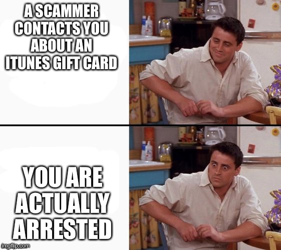Comprehending Joey | A SCAMMER CONTACTS YOU ABOUT AN ITUNES GIFT CARD YOU ARE ACTUALLY ARRESTED | image tagged in comprehending joey | made w/ Imgflip meme maker