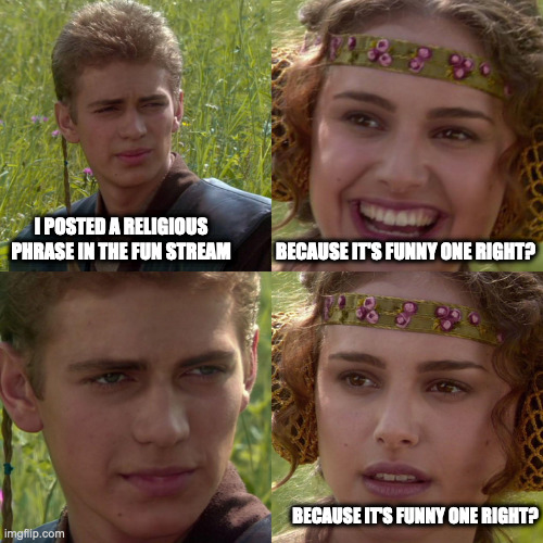 Anakin Padme 4 Panel | I POSTED A RELIGIOUS PHRASE IN THE FUN STREAM BECAUSE IT'S FUNNY ONE RIGHT? BECAUSE IT'S FUNNY ONE RIGHT? | image tagged in anakin padme 4 panel | made w/ Imgflip meme maker