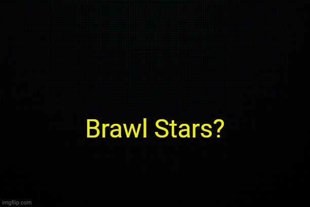 . | Brawl Stars? | image tagged in black | made w/ Imgflip meme maker