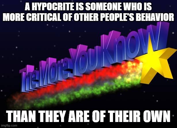 Are You As Critical Of Your Own Behavior As You Are Of Other People's Behavior? | A HYPOCRITE IS SOMEONE WHO IS MORE CRITICAL OF OTHER PEOPLE'S BEHAVIOR; THAN THEY ARE OF THEIR OWN | image tagged in the more you know,hypocrisy,hypocritical,hypocrites,criticism,critics | made w/ Imgflip meme maker