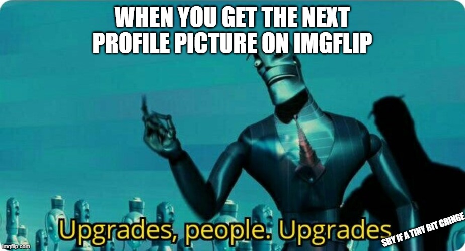76 points btw |  WHEN YOU GET THE NEXT PROFILE PICTURE ON IMGFLIP; SRY IF A TINY BIT CRINGE | image tagged in upgrades people upgrades | made w/ Imgflip meme maker
